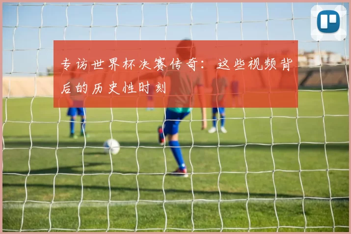 专访世界杯决赛传奇：这些视频背后的历史性时刻