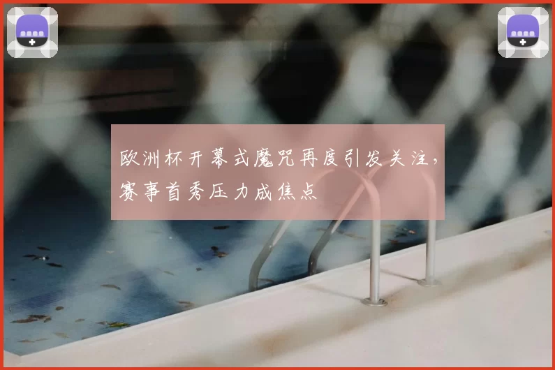 欧洲杯开幕式魔咒再度引发关注,赛事首秀压力成焦点