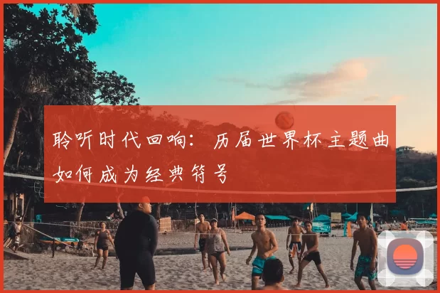 聆听时代回响:历届世界杯主题曲如何成为经典符号