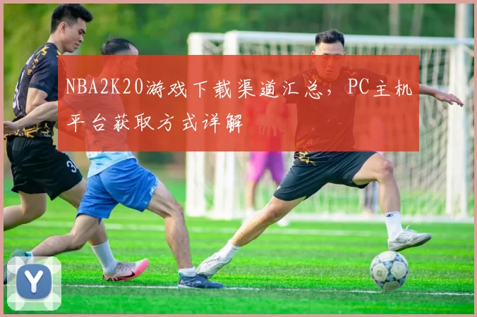 NBA2K20游戏下载渠道汇总，PC主机平台获取方式详解