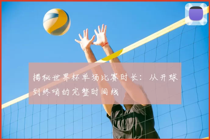 揭秘世界杯单场比赛时长：从开球到终哨的完整时间线