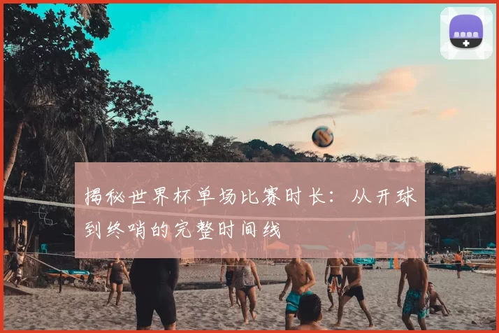 揭秘世界杯单场比赛时长:从开球到终哨的完整时间线