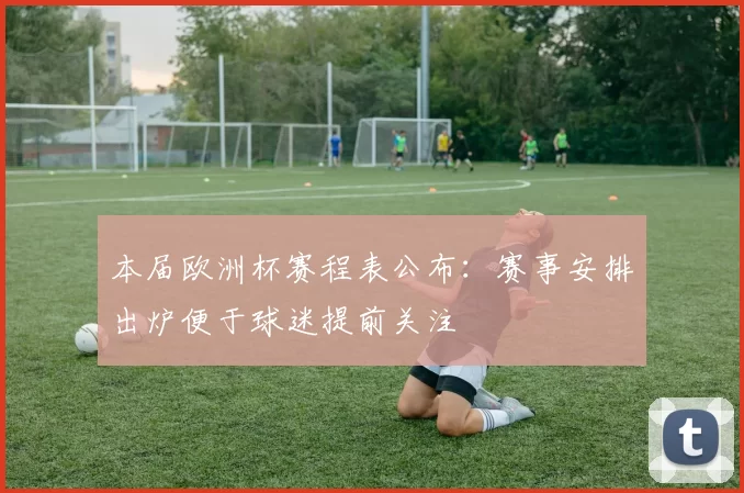 本届欧洲杯赛程表公布:赛事安排出炉便于球迷提前关注