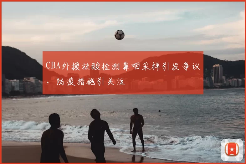 CBA外援核酸检测鼻咽采样引发争议，防疫措施引关注