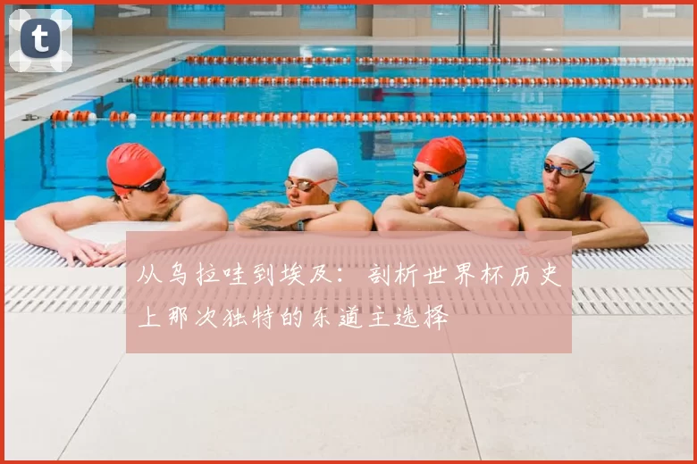从乌拉哇到埃及:剖析世界杯历史上那次独特的东道主选择