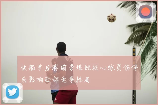 快船季后赛前景堪忧核心球员伤停或影响西部竞争格局